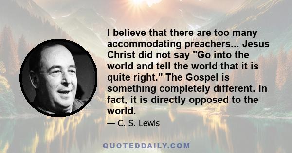 I believe that there are too many accommodating preachers... Jesus Christ did not say Go into the world and tell the world that it is quite right. The Gospel is something completely different. In fact, it is directly