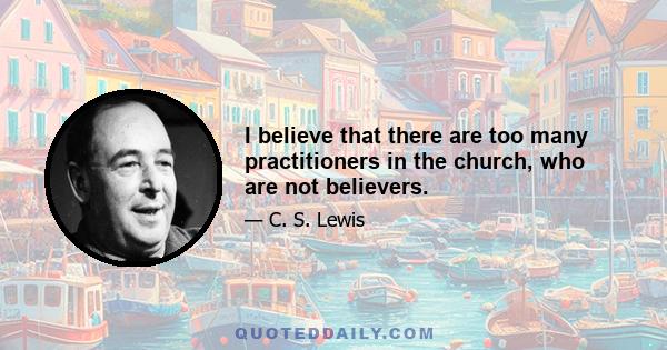 I believe that there are too many practitioners in the church, who are not believers.