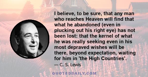 I believe, to be sure, that any man who reaches Heaven will find that what he abandoned (even in plucking out his right eye) has not been lost: that the kernel of what he was really seeking even in his most depraved