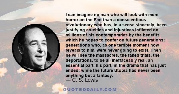 I can imagine no man who will look with more horror on the End than a conscientious revolutionary who has, in a sense sincerely, been justifying cruelties and injustices inflicted on millions of his contemporaries by