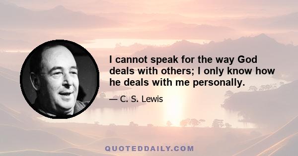 I cannot speak for the way God deals with others; I only know how he deals with me personally.