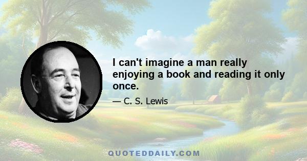 I can't imagine a man really enjoying a book and reading it only once.