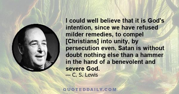 I could well believe that it is God's intention, since we have refused milder remedies, to compel [Christians] into unity, by persecution even. Satan is without doubt nothing else than a hammer in the hand of a