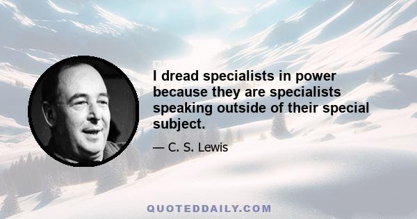 I dread specialists in power because they are specialists speaking outside of their special subject.