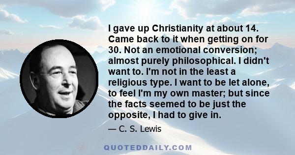 I gave up Christianity at about 14. Came back to it when getting on for 30. Not an emotional conversion; almost purely philosophical. I didn't want to. I'm not in the least a religious type. I want to be let alone, to