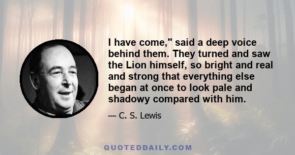 I have come, said a deep voice behind them. They turned and saw the Lion himself, so bright and real and strong that everything else began at once to look pale and shadowy compared with him.