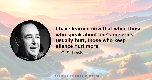 I have learned now that while those who speak about one's miseries usually hurt, those who keep silence hurt more.