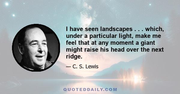 I have seen landscapes . . . which, under a particular light, make me feel that at any moment a giant might raise his head over the next ridge.