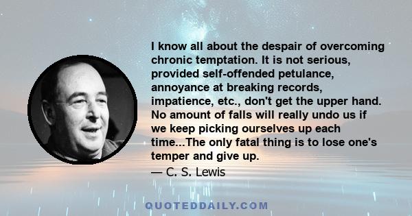 I know all about the despair of overcoming chronic temptation. It is not serious, provided self-offended petulance, annoyance at breaking records, impatience, etc., don't get the upper hand. No amount of falls will