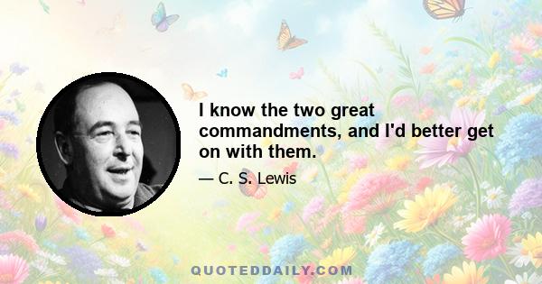 I know the two great commandments, and I'd better get on with them.