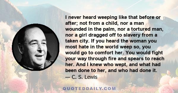 I never heard weeping like that before or after; not from a child, nor a man wounded in the palm, nor a tortured man, nor a girl dragged off to slavery from a taken city. If you heard the woman you most hate in the