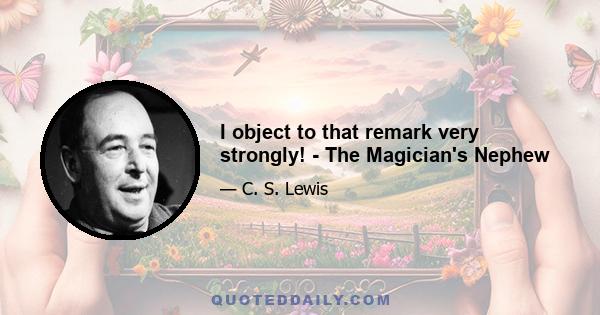 I object to that remark very strongly! - The Magician's Nephew