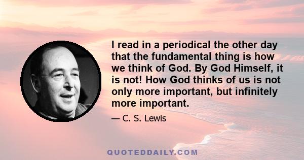 I read in a periodical the other day that the fundamental thing is how we think of God. By God Himself, it is not! How God thinks of us is not only more important, but infinitely more important.