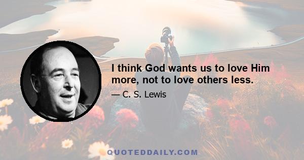 I think God wants us to love Him more, not to love others less.