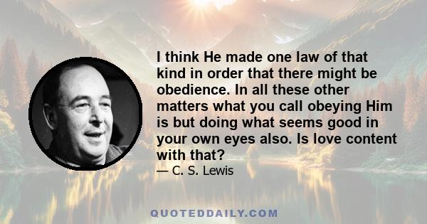 I think He made one law of that kind in order that there might be obedience. In all these other matters what you call obeying Him is but doing what seems good in your own eyes also. Is love content with that?