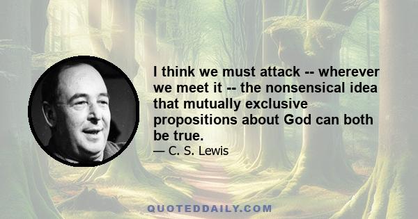 I think we must attack -- wherever we meet it -- the nonsensical idea that mutually exclusive propositions about God can both be true.