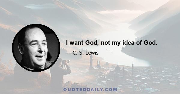 I want God, not my idea of God.