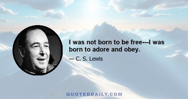 I was not born to be free---I was born to adore and obey.