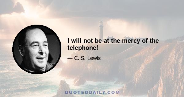 I will not be at the mercy of the telephone!