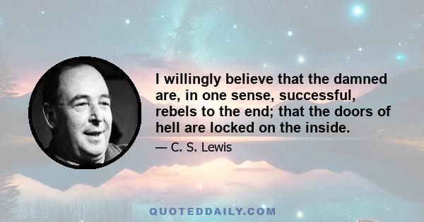 I willingly believe that the damned are, in one sense, successful, rebels to the end; that the doors of hell are locked on the inside.