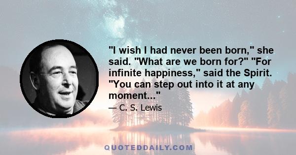 I wish I had never been born, she said. What are we born for? For infinite happiness, said the Spirit. You can step out into it at any moment...