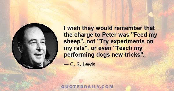 I wish they would remember that the charge to Peter was Feed my sheep, not Try experiments on my rats, or even Teach my performing dogs new tricks.