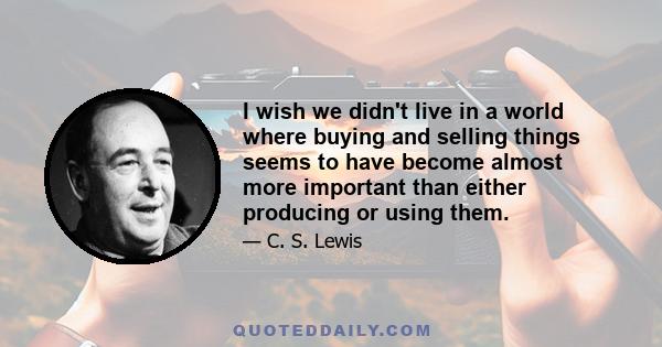 I wish we didn't live in a world where buying and selling things seems to have become almost more important than either producing or using them.