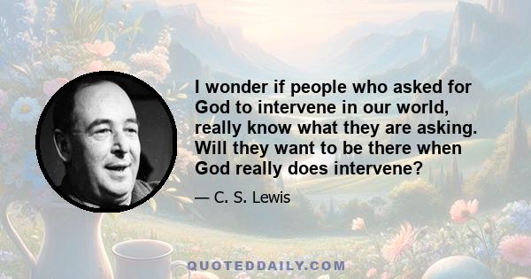 I wonder if people who asked for God to intervene in our world, really know what they are asking. Will they want to be there when God really does intervene?