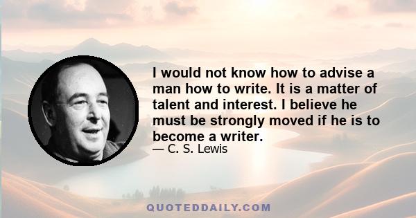 I would not know how to advise a man how to write. It is a matter of talent and interest. I believe he must be strongly moved if he is to become a writer.