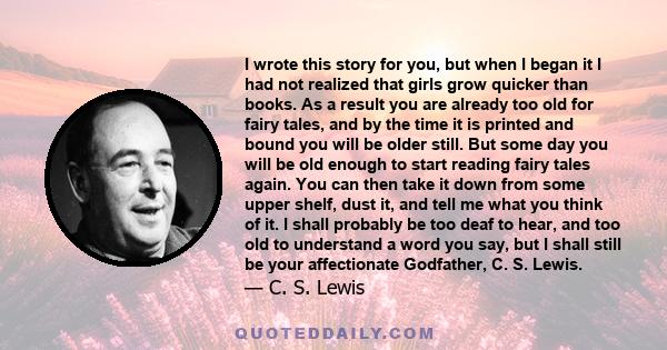 I wrote this story for you, but when I began it I had not realized that girls grow quicker than books. As a result you are already too old for fairy tales, and by the time it is printed and bound you will be older