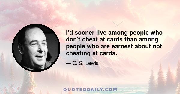 I'd sooner live among people who don't cheat at cards than among people who are earnest about not cheating at cards.