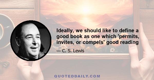 Ideally, we should like to define a good book as one which 'permits, invites, or compels' good reading