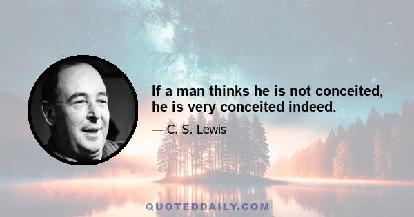 If a man thinks he is not conceited, he is very conceited indeed.