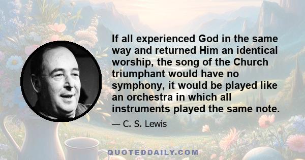 If all experienced God in the same way and returned Him an identical worship, the song of the Church triumphant would have no symphony, it would be played like an orchestra in which all instruments played the same note.