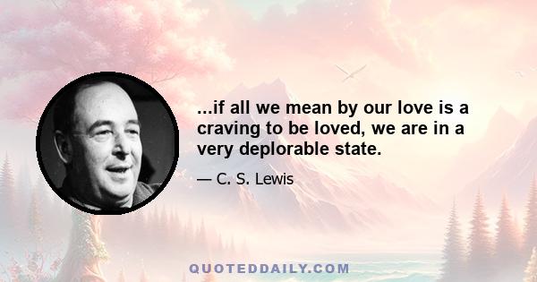 ...if all we mean by our love is a craving to be loved, we are in a very deplorable state.