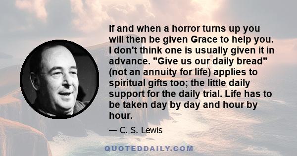 If and when a horror turns up you will then be given Grace to help you. I don't think one is usually given it in advance. Give us our daily bread (not an annuity for life) applies to spiritual gifts too; the little