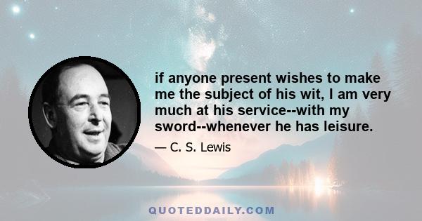 if anyone present wishes to make me the subject of his wit, I am very much at his service--with my sword--whenever he has leisure.