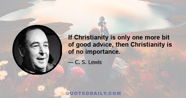 If Christianity is only one more bit of good advice, then Christianity is of no importance.