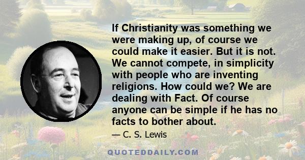 If Christianity was something we were making up, of course we could make it easier. But it is not. We cannot compete, in simplicity with people who are inventing religions. How could we? We are dealing with Fact. Of