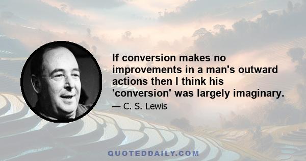 If conversion makes no improvements in a man's outward actions then I think his 'conversion' was largely imaginary.