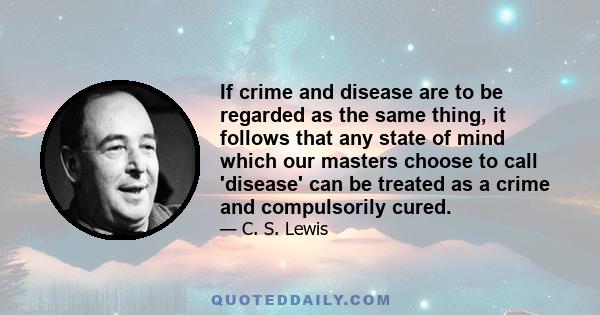 If crime and disease are to be regarded as the same thing, it follows that any state of mind which our masters choose to call 'disease' can be treated as a crime and compulsorily cured.