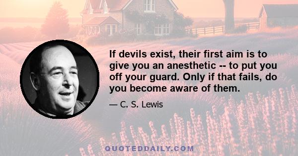 If devils exist, their first aim is to give you an anesthetic -- to put you off your guard. Only if that fails, do you become aware of them.