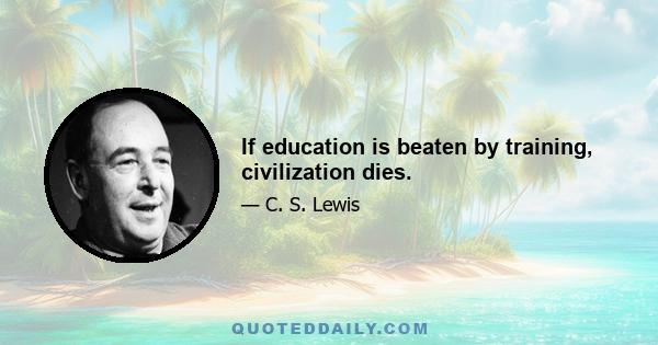 If education is beaten by training, civilization dies.