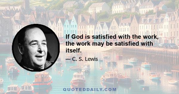 If God is satisfied with the work, the work may be satisfied with itself.