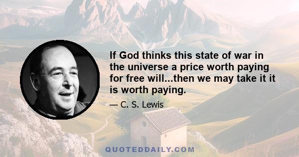 If God thinks this state of war in the universe a price worth paying for free will...then we may take it it is worth paying.