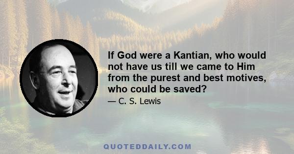 If God were a Kantian, who would not have us till we came to Him from the purest and best motives, who could be saved?