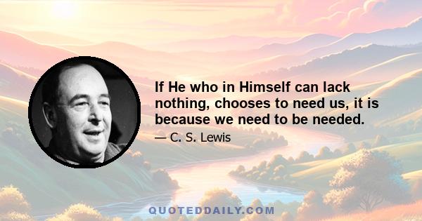 If He who in Himself can lack nothing, chooses to need us, it is because we need to be needed.