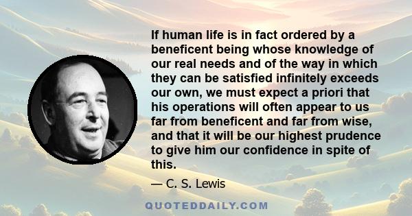 If human life is in fact ordered by a beneficent being whose knowledge of our real needs and of the way in which they can be satisfied infinitely exceeds our own, we must expect a priori that his operations will often