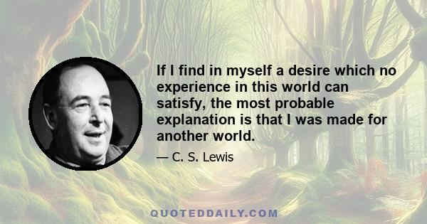 If I find in myself a desire which no experience in this world can satisfy, the most probable explanation is that I was made for another world.