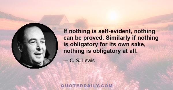 If nothing is self-evident, nothing can be proved. Similarly if nothing is obligatory for its own sake, nothing is obligatory at all.